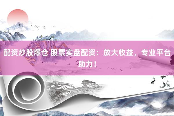 配资炒股爆仓 股票实盘配资：放大收益，专业平台助力！
