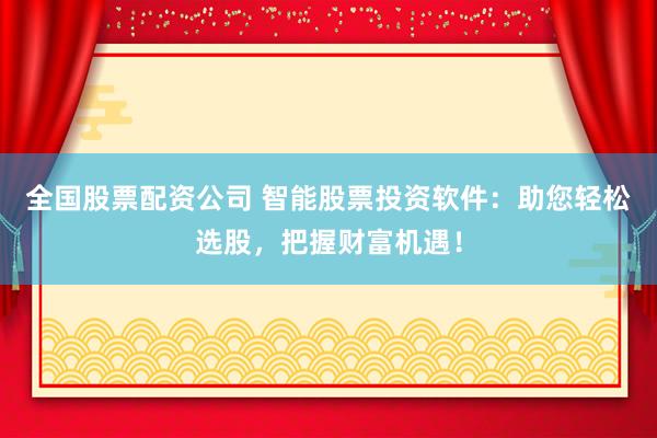 全国股票配资公司 智能股票投资软件：助您轻松选股，把握财富机遇！