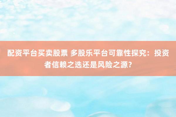 配资平台买卖股票 多股乐平台可靠性探究：投资者信赖之选还是风险之源？