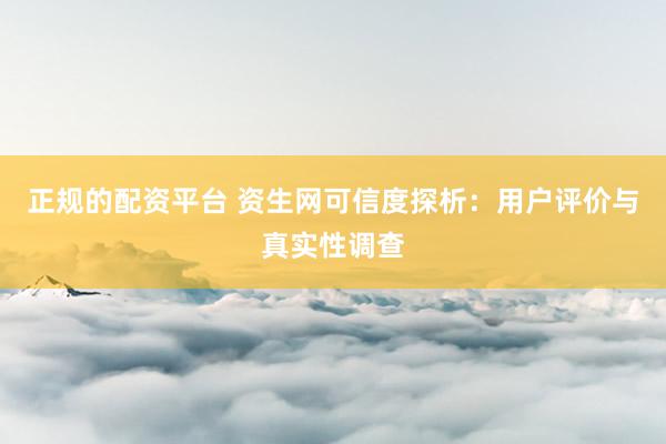 正规的配资平台 资生网可信度探析：用户评价与真实性调查
