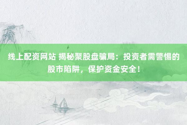 线上配资网站 揭秘聚股盘骗局：投资者需警惕的股市陷阱，保护资金安全！
