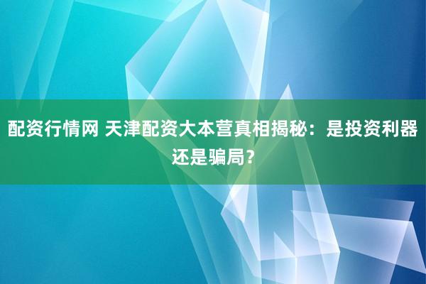 配资行情网 天津配资大本营真相揭秘：是投资利器还是骗局？