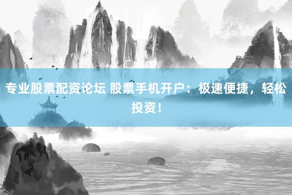 专业股票配资论坛 股票手机开户：极速便捷，轻松投资！
