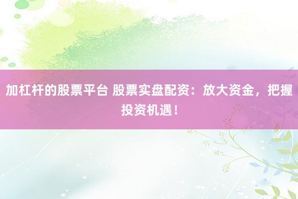 加杠杆的股票平台 股票实盘配资：放大资金，把握投资机遇！