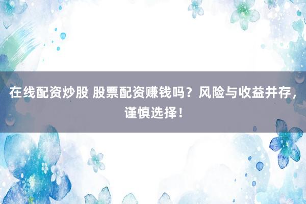 在线配资炒股 股票配资赚钱吗？风险与收益并存，谨慎选择！