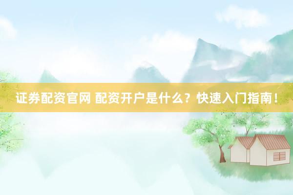 证券配资官网 配资开户是什么？快速入门指南！