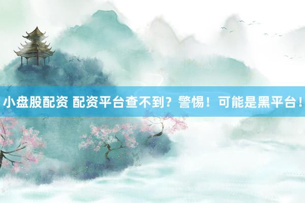 小盘股配资 配资平台查不到？警惕！可能是黑平台！