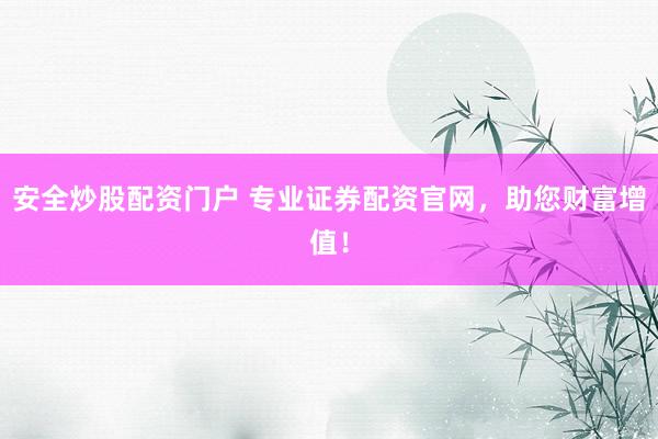 安全炒股配资门户 专业证券配资官网，助您财富增值！