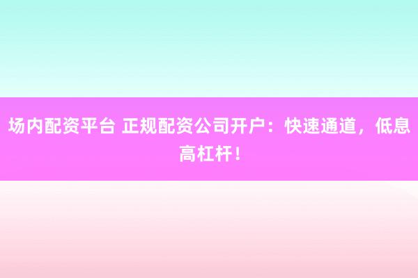 场内配资平台 正规配资公司开户：快速通道，低息高杠杆！