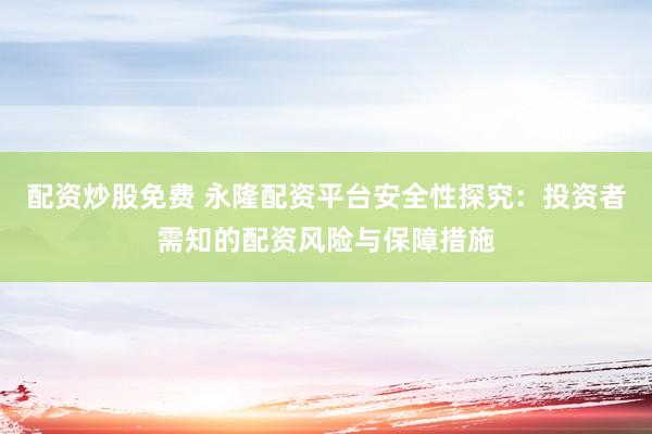 配资炒股免费 永隆配资平台安全性探究：投资者需知的配资风险与保障措施