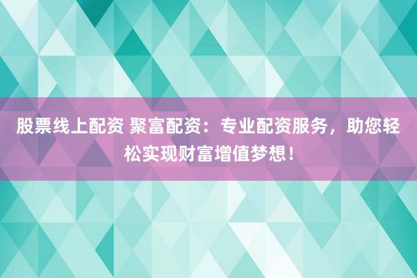 股票线上配资 聚富配资：专业配资服务，助您轻松实现财富增值梦想！
