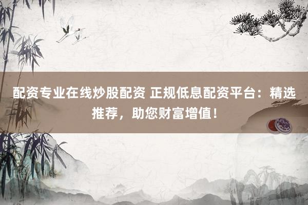 配资专业在线炒股配资 正规低息配资平台：精选推荐，助您财富增值！