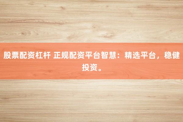 股票配资杠杆 正规配资平台智慧：精选平台，稳健投资。