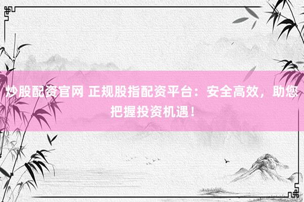 炒股配资官网 正规股指配资平台：安全高效，助您把握投资机遇！