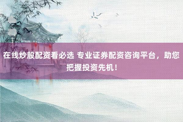 在线炒股配资看必选 专业证券配资咨询平台，助您把握投资先机！