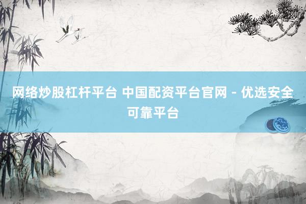 网络炒股杠杆平台 中国配资平台官网 - 优选安全可靠平台