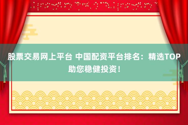 股票交易网上平台 中国配资平台排名：精选TOP助您稳健投资！