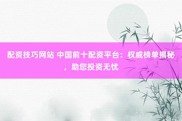 配资技巧网站 中国前十配资平台：权威榜单揭秘，助您投资无忧