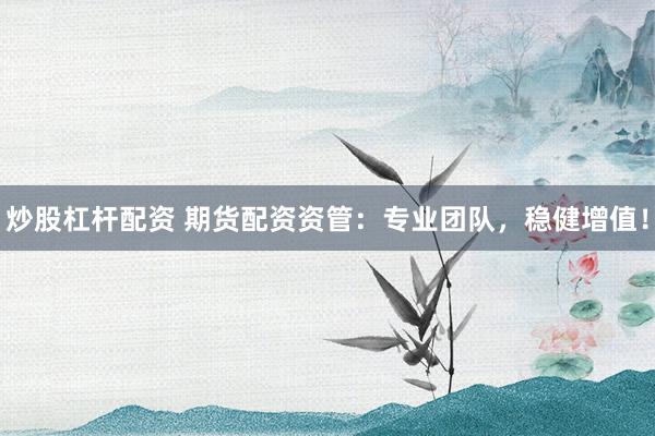 炒股杠杆配资 期货配资资管：专业团队，稳健增值！