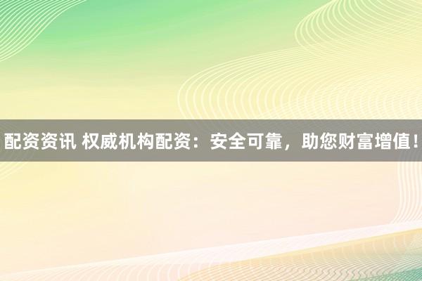 配资资讯 权威机构配资：安全可靠，助您财富增值！