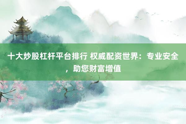 十大炒股杠杆平台排行 权威配资世界：专业安全，助您财富增值