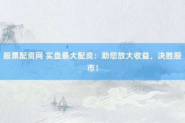 股票配资网 实盘最大配资：助您放大收益，决胜股市！