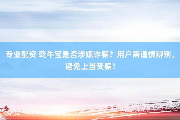 专业配资 乾牛宝是否涉嫌诈骗？用户需谨慎辨别，避免上当受骗！