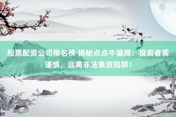 股票配资公司排名榜 揭秘点点牛骗局：投资者需谨慎，远离非法集资陷阱！