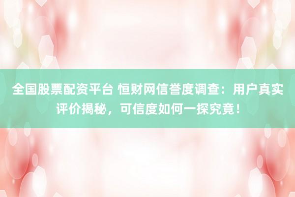 全国股票配资平台 恒财网信誉度调查：用户真实评价揭秘，可信度如何一探究竟！