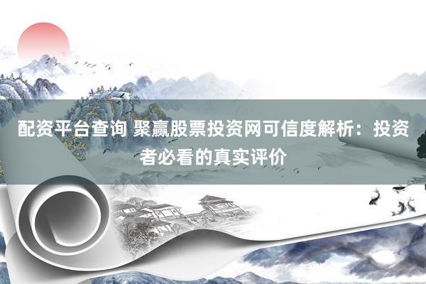 配资平台查询 聚赢股票投资网可信度解析：投资者必看的真实评价