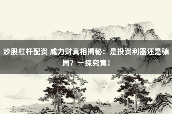 炒股杠杆配资 威力财真相揭秘：是投资利器还是骗局？一探究竟！