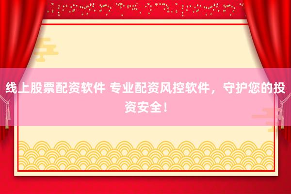 线上股票配资软件 专业配资风控软件，守护您的投资安全！