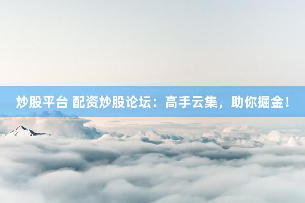炒股平台 配资炒股论坛：高手云集，助你掘金！