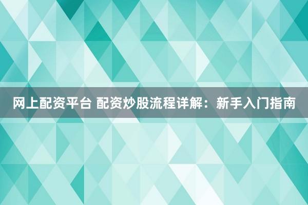 网上配资平台 配资炒股流程详解：新手入门指南