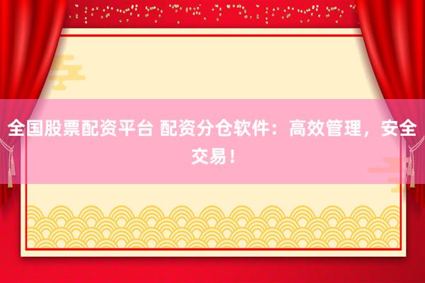 全国股票配资平台 配资分仓软件：高效管理，安全交易！