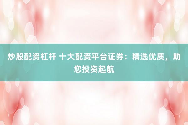 炒股配资杠杆 十大配资平台证券：精选优质，助您投资起航