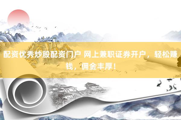 配资优秀炒股配资门户 网上兼职证券开户，轻松赚钱，佣金丰厚！