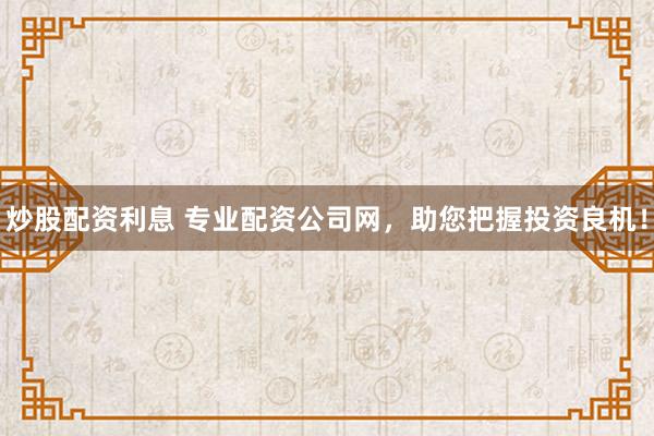炒股配资利息 专业配资公司网，助您把握投资良机！
