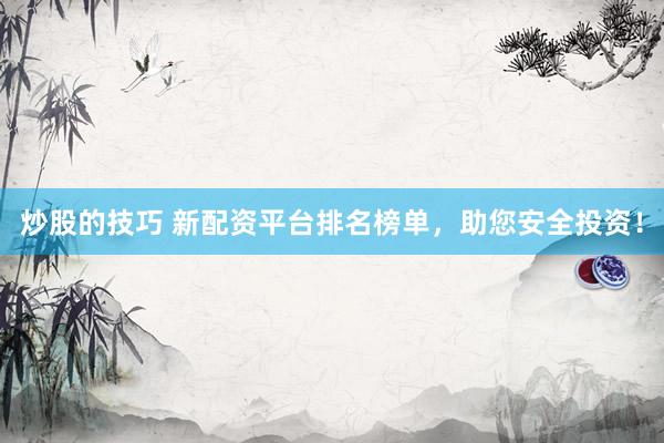 炒股的技巧 新配资平台排名榜单，助您安全投资！