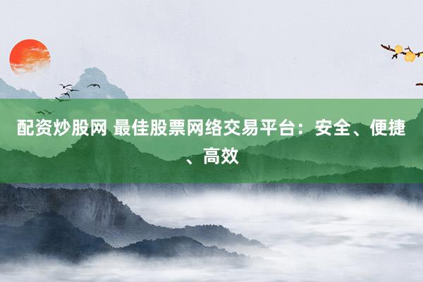 配资炒股网 最佳股票网络交易平台：安全、便捷、高效