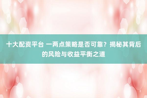 十大配资平台 一两点策略是否可靠？揭秘其背后的风险与收益平衡之道