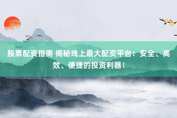 股票配资指南 揭秘线上最大配资平台：安全、高效、便捷的投资利器！