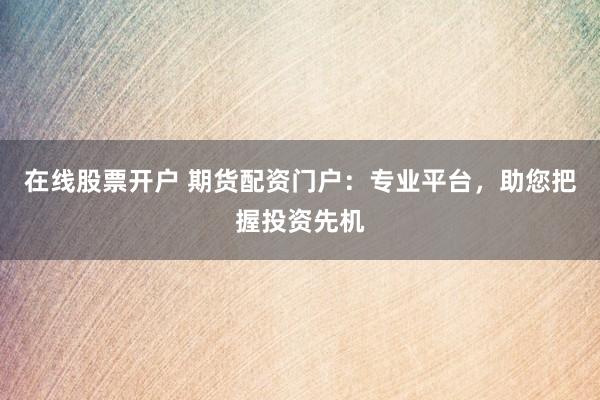 在线股票开户 期货配资门户：专业平台，助您把握投资先机