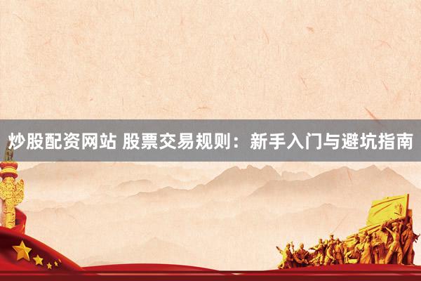 炒股配资网站 股票交易规则：新手入门与避坑指南