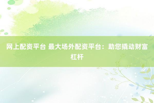 网上配资平台 最大场外配资平台：助您撬动财富杠杆