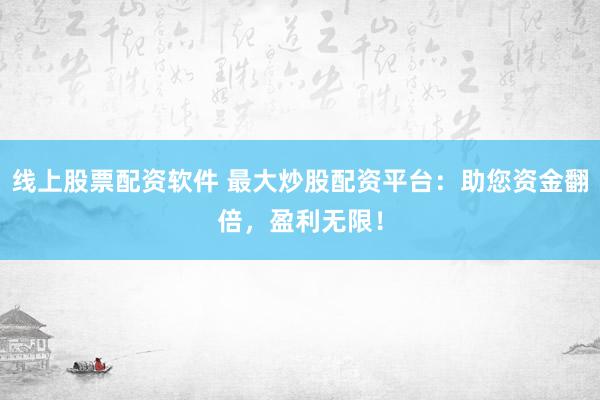 线上股票配资软件 最大炒股配资平台：助您资金翻倍，盈利无限！