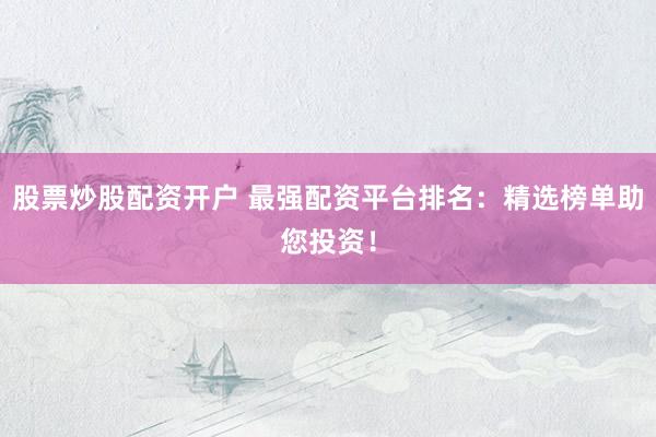 股票炒股配资开户 最强配资平台排名：精选榜单助您投资！