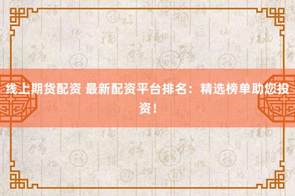 线上期货配资 最新配资平台排名：精选榜单助您投资！