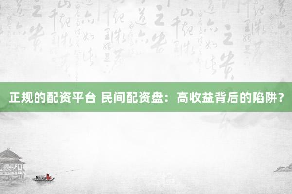 正规的配资平台 民间配资盘：高收益背后的陷阱？