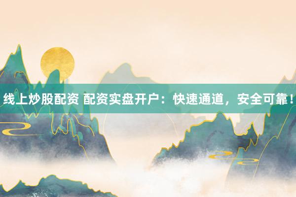 线上炒股配资 配资实盘开户：快速通道，安全可靠！